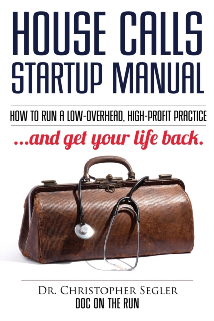 House Calls Startup Manual : How to Run a Low-Overhead, High-Profit Practice and Get Your Life Back, Paperback / softback Book