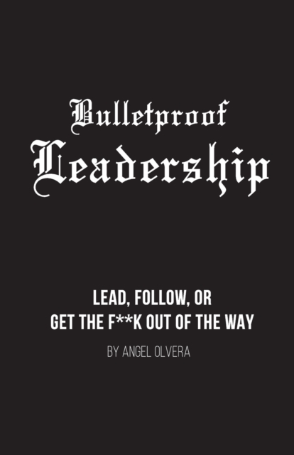 Bulletproof Leadership : Lead, follow, or get the f**k out of the way, Paperback / softback Book