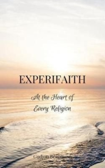 Experifaith : At the Heart of Every Religion; An Experiential Approach to Individual Spirituality and Improved Interfaith Relations, Paperback / softback Book