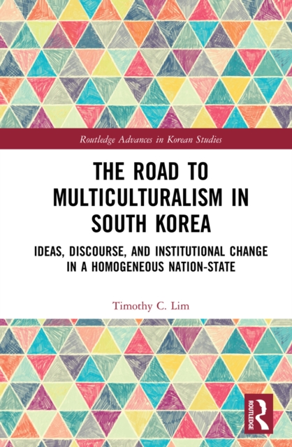 The Road to Multiculturalism in South Korea : Ideas, Discourse, and Institutional Change in a Homogenous Nation-State, PDF eBook