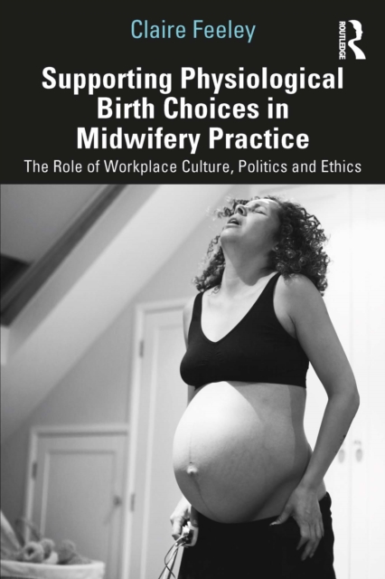 Supporting Physiological Birth Choices in Midwifery Practice : The Role of Workplace Culture, Politics and Ethics, EPUB eBook