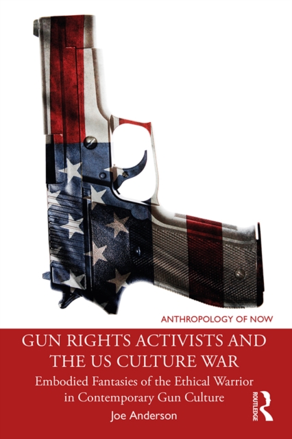 Gun Rights Activists and the US Culture War : Embodied Fantasies of the Ethical Warrior in Contemporary Gun Culture, PDF eBook