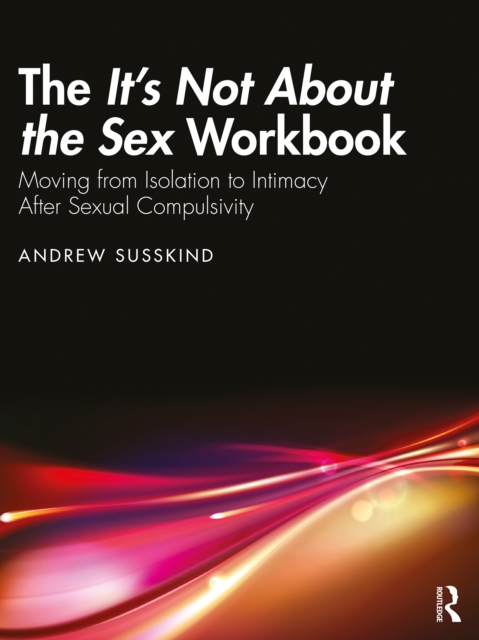 The It's Not About the Sex Workbook : Moving from Isolation to Intimacy After Sexual Compulsivity, EPUB eBook