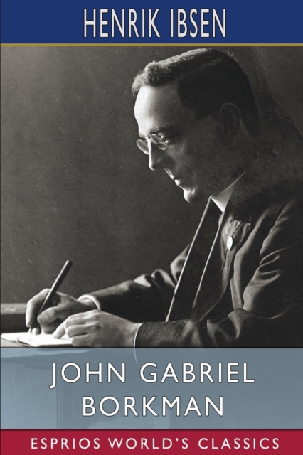 John Gabriel Borkman (Esprios Classics) : Translation and Introduction by William Archer, Paperback / softback Book