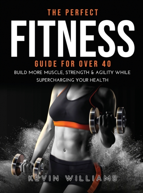 The Perfect Fitness Guide for Over 40 : Build More Muscle, Strength & Agility While Supercharging Your Health, Hardback Book