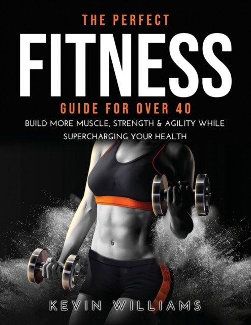 The Perfect Fitness Guide for Over 40 : Build More Muscle, Strength & Agility While Supercharging Your Health, Paperback / softback Book