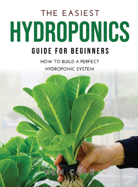 The Easiest Hydroponics Guide for Beginners : How To Build A Perfect Hydroponic System, Hardback Book