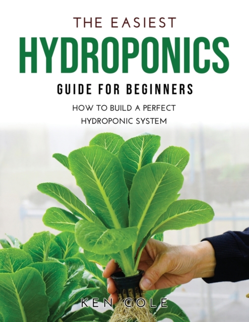 The Easiest Hydroponics Guide for Beginners : How To Build A Perfect Hydroponic System, Paperback / softback Book