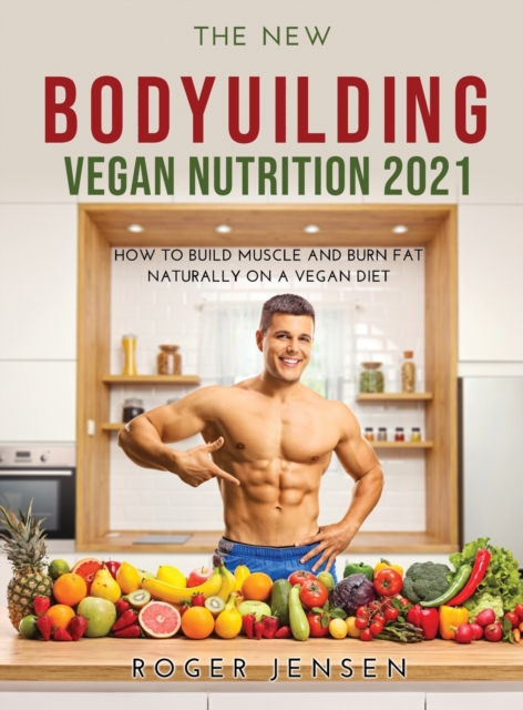 The New Bodyuilding Vegan Nutrition 2021 : How to Build Muscle and Burn Fat Naturally on a Vegan Diet, Hardback Book