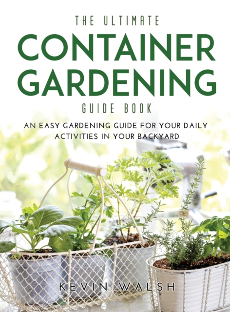 The Ultimate Container Gardening Guide Book : An easy gardening guide for your daily activities in your backyard, Hardback Book