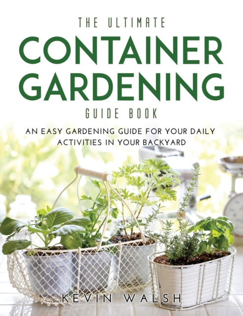 The Ultimate Container Gardening Guide Book : An easy gardening guide for your daily activities in your backyard, Paperback / softback Book