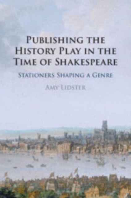 Publishing the History Play in the Time of Shakespeare : Stationers Shaping a Genre, Paperback / softback Book