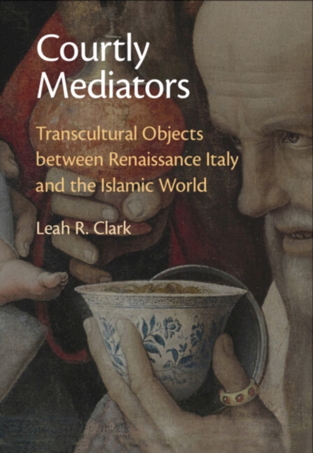 Courtly Mediators : Transcultural Objects between Renaissance Italy and the Islamic World, PDF eBook