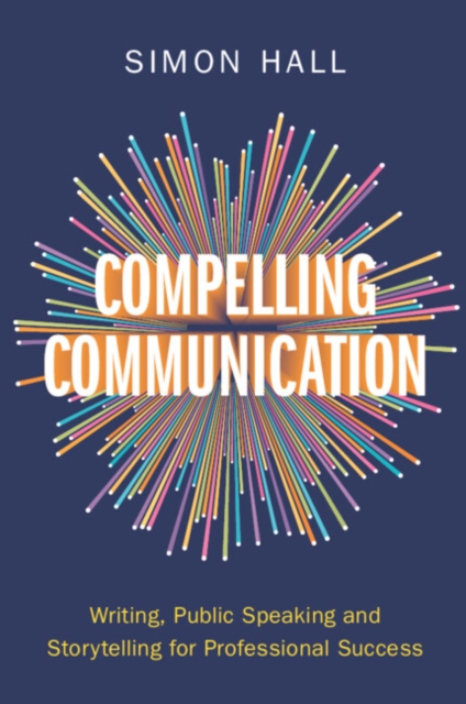 Compelling Communication : Writing, Public Speaking and Storytelling for Professional Success, Paperback / softback Book