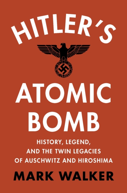 Hitler's Atomic Bomb : History, Legend, and the Twin Legacies of Auschwitz and Hiroshima, Hardback Book