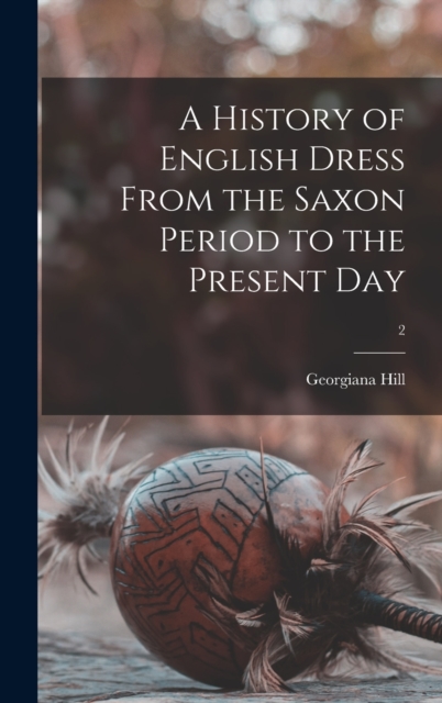 A History of English Dress From the Saxon Period to the Present Day; 2, Hardback Book