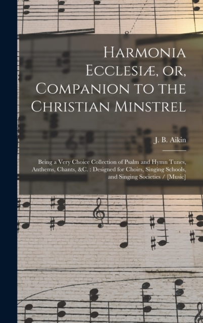 Harmonia Ecclesiae, or, Companion to the Christian Minstrel : Being a Very Choice Collection of Psalm and Hymn Tunes, Anthems, Chants, &c.: Designed for Choirs, Singing Schools, and Singing Societies, Hardback Book