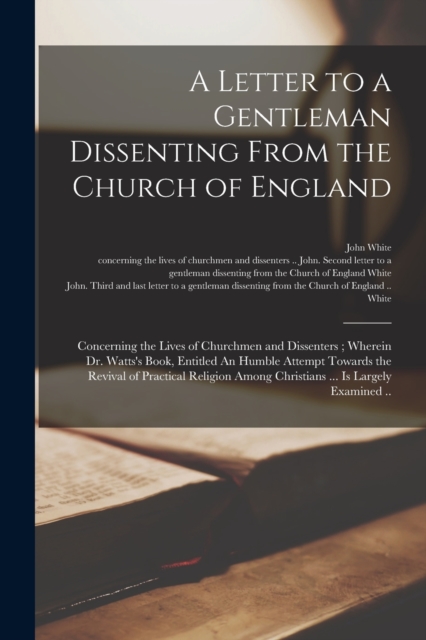 A Letter to a Gentleman Dissenting From the Church of England : Concerning the Lives of Churchmen and Dissenters; Wherein Dr. Watts's Book, Entitled An Humble Attempt Towards the Revival of Practical, Paperback / softback Book