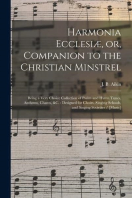 Harmonia Ecclesiae, or, Companion to the Christian Minstrel : Being a Very Choice Collection of Psalm and Hymn Tunes, Anthems, Chants, &c.: Designed for Choirs, Singing Schools, and Singing Societies, Paperback / softback Book