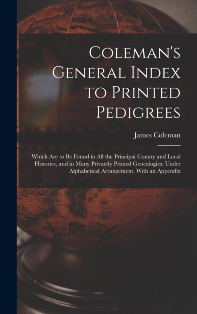 Coleman's General Index to Printed Pedigrees; Which Are to Be Found in All the Principal County and Local Histories, and in Many Privately Printed Genealogies : Under Alphabetical Arrangement. With an, Hardback Book