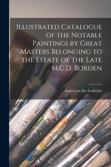 Illustrated Catalogue of the Notable Paintings by Great Masters Belonging to the Estate of the Late M.C.D. Borden, Paperback / softback Book