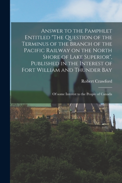 Answer to the Pamphlet Entitled "The Question of the Terminus of the Branch of the Pacific Railway on the North Shore of Lake Superior", Published in the Interest of Fort William and Thunder Bay [micr, Paperback / softback Book
