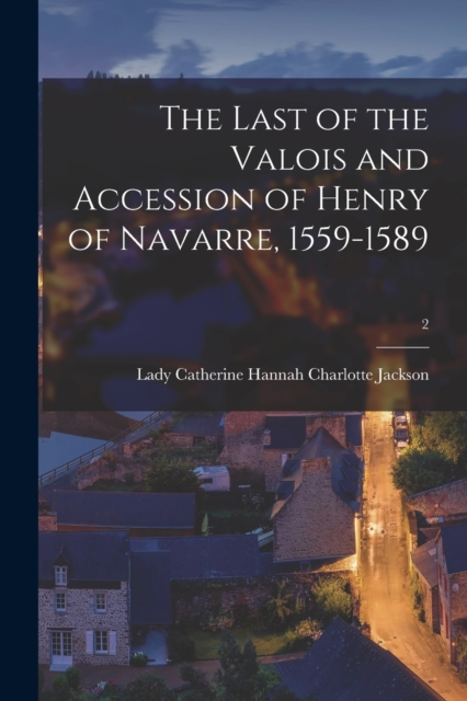 The Last of the Valois and Accession of Henry of Navarre, 1559-1589; 2, Paperback / softback Book