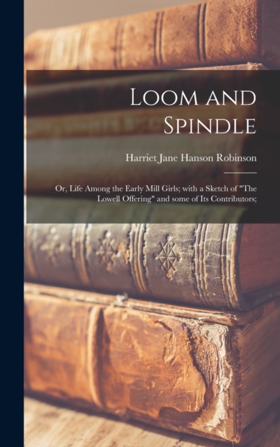 Loom and Spindle; or, Life Among the Early Mill Girls; With a Sketch of "The Lowell Offering" and Some of Its Contributors;, Hardback Book