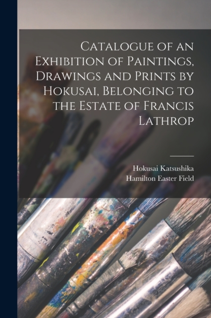 Catalogue of an Exhibition of Paintings, Drawings and Prints by Hokusai, Belonging to the Estate of Francis Lathrop, Paperback / softback Book