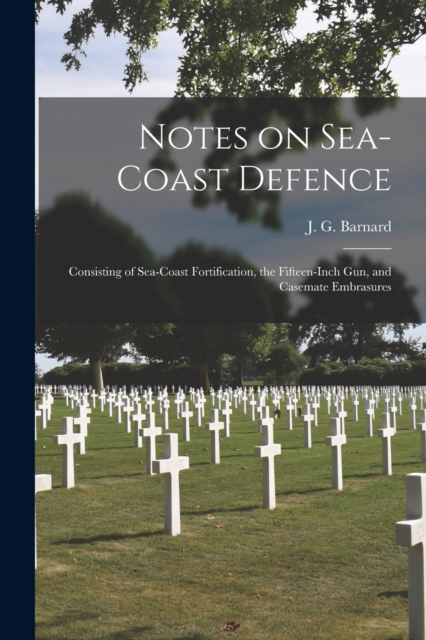 Notes on Sea-coast Defence : Consisting of Sea-coast Fortification, the Fifteen-inch Gun, and Casemate Embrasures, Paperback / softback Book