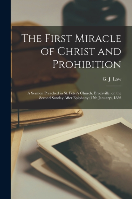 The First Miracle of Christ and Prohibition [microform] : a Sermon Preached in St. Peter's Church, Brockville, on the Second Sunday After Epiphany (17th January), 1886, Paperback / softback Book