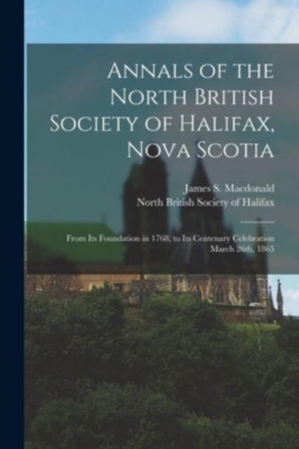 Annals of the North British Society of Halifax, Nova Scotia [microform] : From Its Foundation in 1768, to Its Centenary Celebration March 26th, 1865, Paperback / softback Book