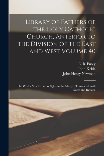 Library of Fathers of the Holy Catholic Church, Anterior to the Division of the East and West Volume 40 : The Works Now Extant of S Justin the Martyr, Translated, With Notes and Indices., Paperback / softback Book