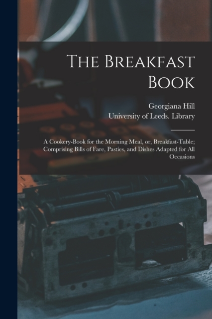 The Breakfast Book : a Cookery-book for the Morning Meal, or, Breakfast-table; Comprising Bills of Fare, Pasties, and Dishes Adapted for All Occasions, Paperback / softback Book