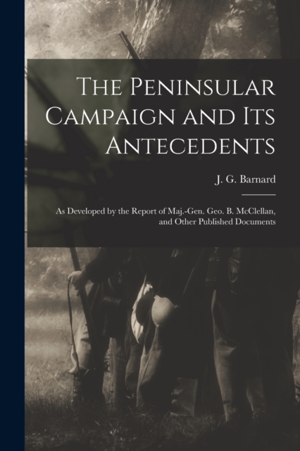 The Peninsular Campaign and Its Antecedents : as Developed by the Report of Maj.-Gen. Geo. B. McClellan, and Other Published Documents, Paperback / softback Book