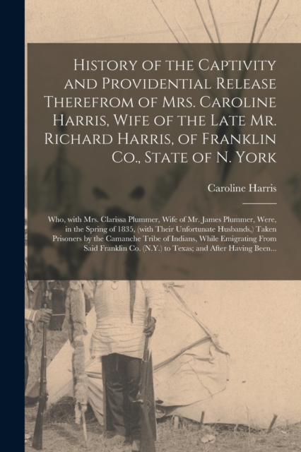 History of the Captivity and Providential Release Therefrom of Mrs. Caroline Harris, Wife of the Late Mr. Richard Harris, of Franklin Co., State of N. York : Who, With Mrs. Clarissa Plummer, Wife of M, Paperback / softback Book
