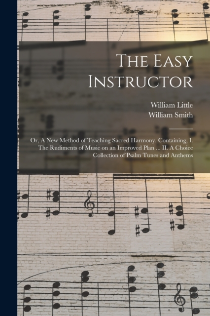The Easy Instructor : or, A New Method of Teaching Sacred Harmony. Containing, I. The Rudiments of Music on an Improved Plan ... II. A Choice Collection of Psalm Tunes and Anthems, Paperback / softback Book