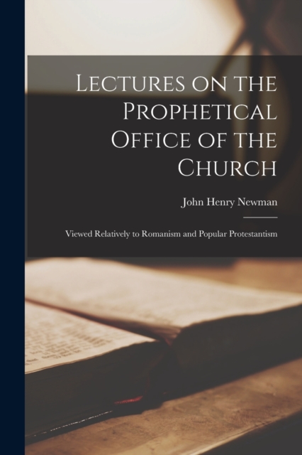 Lectures on the Prophetical Office of the Church : Viewed Relatively to Romanism and Popular Protestantism, Paperback / softback Book