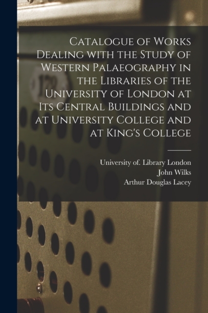 Catalogue of Works Dealing With the Study of Western Palaeography in the Libraries of the University of London at Its Central Buildings and at University College and at King's College, Paperback / softback Book