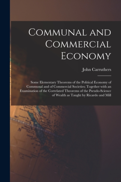 Communal and Commercial Economy : Some Elementary Theorems of the Political Economy of Communal and of Commercial Societies; Together With an Examination of the Correlated Theorems of the Pseudo-scien, Paperback / softback Book