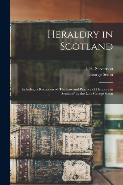 Heraldry in Scotland : Including a Recension of 'The Law and Practice of Heraldry in Scotland' by the Late George Seton; 1, Paperback / softback Book