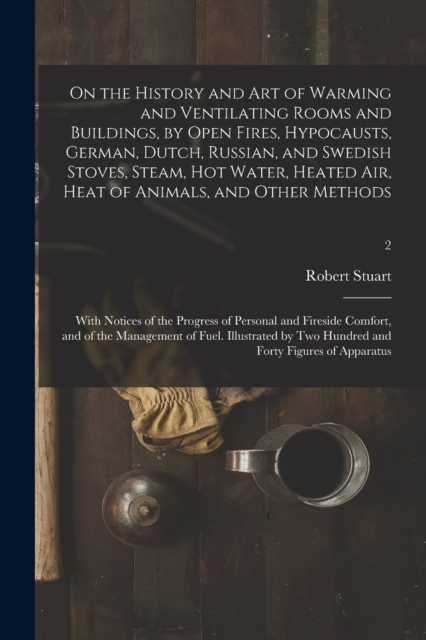 On the History and Art of Warming and Ventilating Rooms and Buildings, by Open Fires, Hypocausts, German, Dutch, Russian, and Swedish Stoves, Steam, Hot Water, Heated Air, Heat of Animals, and Other M, Paperback / softback Book