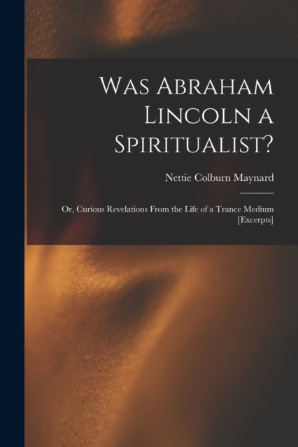 Was Abraham Lincoln a Spiritualist? : or, Curious Revelations From the Life of a Trance Medium [excerpts], Paperback / softback Book
