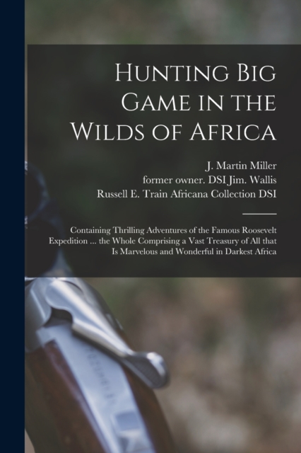 Hunting Big Game in the Wilds of Africa : Containing Thrilling Adventures of the Famous Roosevelt Expedition ... the Whole Comprising a Vast Treasury of All That is Marvelous and Wonderful in Darkest, Paperback / softback Book