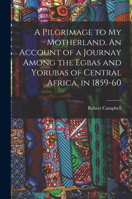 A Pilgrimage to My Motherland. An Account of a Journay Among the Egbas and Yorubas of Central Africa, in 1859-60, Paperback / softback Book