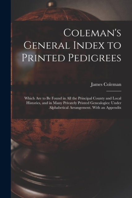 Coleman's General Index to Printed Pedigrees; Which Are to Be Found in All the Principal County and Local Histories, and in Many Privately Printed Genealogies : Under Alphabetical Arrangement. With an, Paperback / softback Book