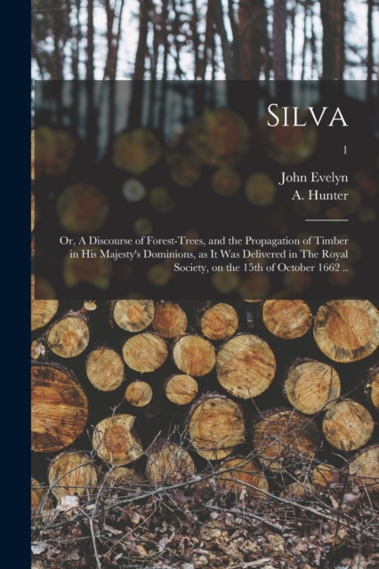 Silva : or, A Discourse of Forest-trees, and the Propagation of Timber in His Majesty's Dominions, as It Was Delivered in The Royal Society, on the 15th of October 1662 ..; 1, Paperback / softback Book