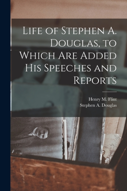 Life of Stephen A. Douglas, to Which Are Added His Speeches and Reports, Paperback / softback Book