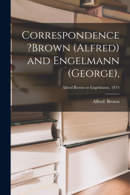 Correspondence ?Brown (Alfred) and Engelmann (George); Alfred Brown to Engelmann, 1874, Paperback / softback Book