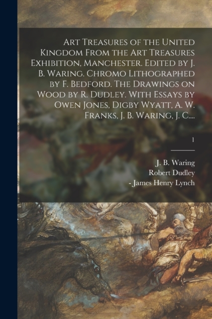 Art Treasures of the United Kingdom From the Art Treasures Exhibition, Manchester. Edited by J. B. Waring. Chromo Lithographed by F. Bedford. The Drawings on Wood by R. Dudley. With Essays by Owen Jon, Paperback / softback Book